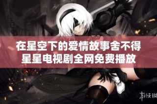 在星空下的爱情故事舍不得星星电视剧全网免费播放