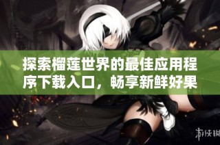 探索榴莲世界的最佳应用程序下载入口，畅享新鲜好果！