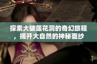 探索大破莲花洞的奇幻旅程，揭开大自然的神秘面纱