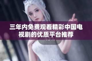 三年内免费观看精彩中国电视剧的优质平台推荐