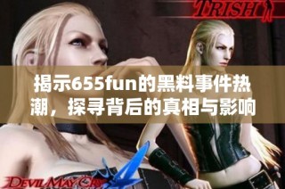 揭示655fun的黑料事件热潮，探寻背后的真相与影响