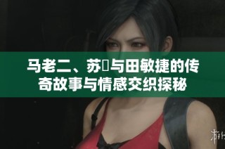 马老二、苏玥与田敏捷的传奇故事与情感交织探秘