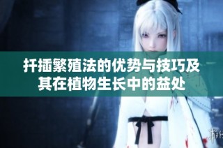 扦插繁殖法的优势与技巧及其在植物生长中的益处