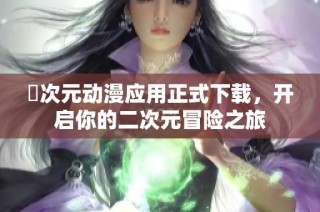 囧次元动漫应用正式下载，开启你的二次元冒险之旅