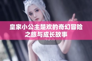 皇家小公主楚欢的奇幻冒险之旅与成长故事