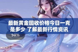 最新黄金回收价格今日一克是多少 了解最新行情资讯