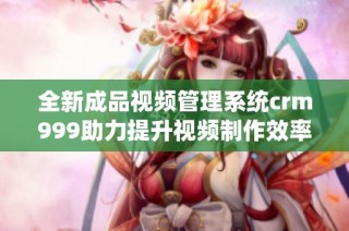 全新成品视频管理系统crm999助力提升视频制作效率与质量