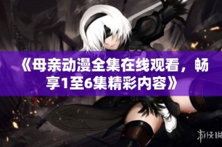 《母亲动漫全集在线观看，畅享1至6集精彩内容》