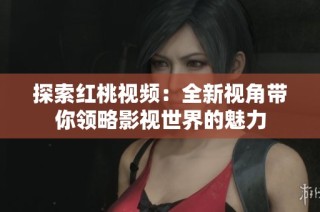 探索红桃视频：全新视角带你领略影视世界的魅力
