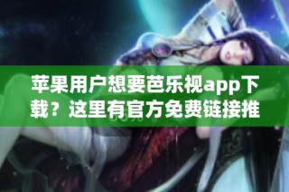 苹果用户想要芭乐视app下载？这里有官方免费链接推荐！