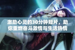 激励心灵的30分钟短片，助你重燃奋斗激情与生活热情