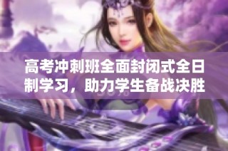 高考冲刺班全面封闭式全日制学习，助力学生备战决胜战役