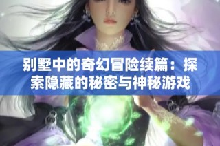 别墅中的奇幻冒险续篇：探索隐藏的秘密与神秘游戏