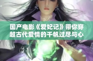 国产电影《爱妃记》带你穿越古代爱情的千帆过尽与心动瞬间