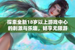 探索全新18岁以上游戏中心的刺激与乐趣，畅享无限游戏体验的最佳去处