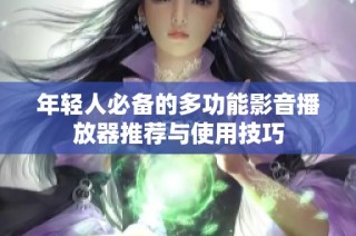 年轻人必备的多功能影音播放器推荐与使用技巧