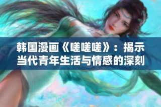 韩国漫画《嗟嗟嗟》：揭示当代青年生活与情感的深刻反思