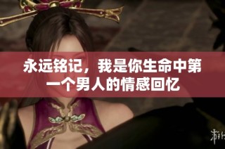 永远铭记，我是你生命中第一个男人的情感回忆