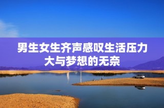 男生女生齐声感叹生活压力大与梦想的无奈