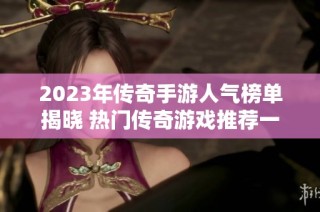 2023年传奇手游人气榜单揭晓 热门传奇游戏推荐一览