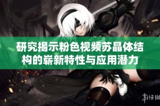 研究揭示粉色视频苏晶体结构的崭新特性与应用潜力