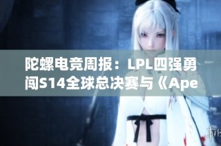 陀螺电竞周报：LPL四强勇闯S14全球总决赛与《Apex》盛况再续