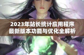 2023年站长统计应用程序最新版本功能与优化全解析