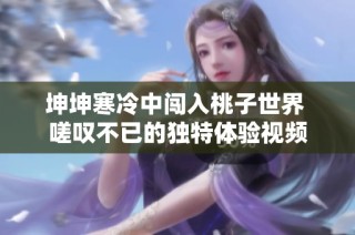 坤坤寒冷中闯入桃子世界 嗟叹不已的独特体验视频
