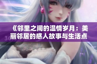 《邻里之间的温情岁月：美丽邻居的感人故事与生活点滴》