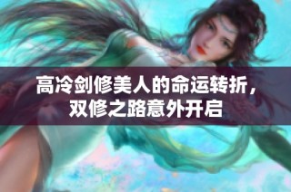 高冷剑修美人的命运转折，双修之路意外开启