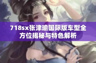 718sx张津瑜国际版车型全方位揭秘与特色解析