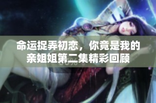 命运捉弄初恋，你竟是我的亲姐姐第二集精彩回顾