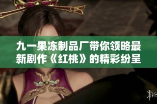 九一果冻制品厂带你领略最新剧作《红桃》的精彩纷呈与幕后故事
