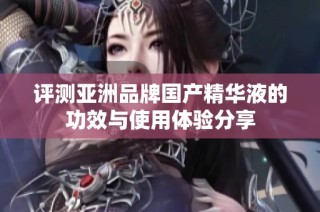 评测亚洲品牌国产精华液的功效与使用体验分享