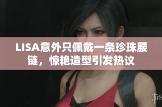 LISA意外只佩戴一条珍珠腰链，惊艳造型引发热议