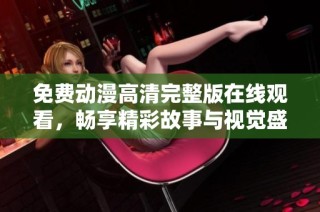 免费动漫高清完整版在线观看，畅享精彩故事与视觉盛宴