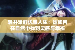 轻井泽的优雅人生：她如何在自然中找到灵感与幸福