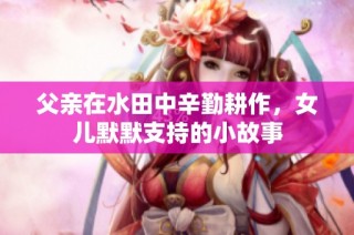 父亲在水田中辛勤耕作，女儿默默支持的小故事