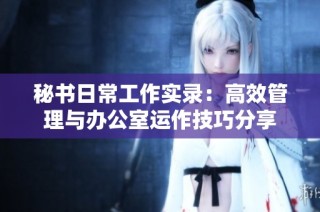 秘书日常工作实录：高效管理与办公室运作技巧分享