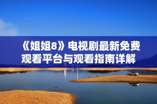 《姐姐8》电视剧最新免费观看平台与观看指南详解