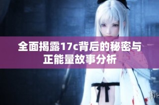 全面揭露17c背后的秘密与正能量故事分析