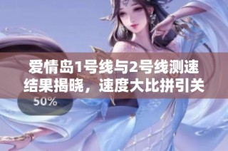 爱情岛1号线与2号线测速结果揭晓，速度大比拼引关注