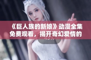 《巨人族的新娘》动漫全集免费观看，揭开奇幻爱情的故事大幕