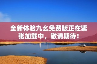 全新体验九幺免费版正在紧张加载中，敬请期待！