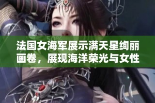 法国女海军展示满天星绚丽画卷，展现海洋荣光与女性力量