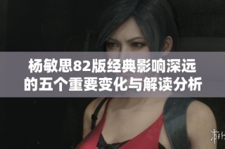 杨敏思82版经典影响深远的五个重要变化与解读分析