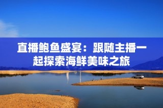 直播鲍鱼盛宴：跟随主播一起探索海鲜美味之旅