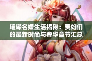 璀璨名媛生活揭秘：贵妇们的最新时尚与奢华章节汇总