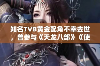 知名TVB黄金配角不幸去世，曾参与《天龙八部》《使徒行者》等经典剧集