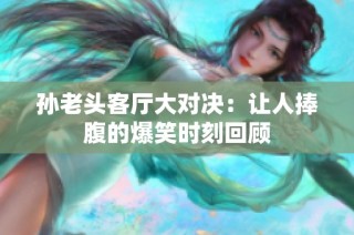 孙老头客厅大对决：让人捧腹的爆笑时刻回顾